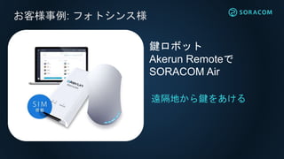 お客様事例: フォトシンス様
遠隔地から鍵をあける
鍵ロボット
Akerun Remoteで
SORACOM Air
 