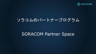ソラコムのパートナープログラム
SORACOM Partner Space
 