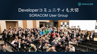 Developerコミュニティも大切
SORACOM User Group
 