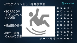 •SORACOM
アイコンセット
(100個)
•構成図の作成が楽に
•PPT、画像、
Cacooで公開
IoTのアイコンセットを無償公開
 