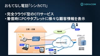 •完全クラウド型のCTIサービス
•着信時にPCやタブレットに様々な顧客情報を表示
おもてなし電話「シンカCTI」
 