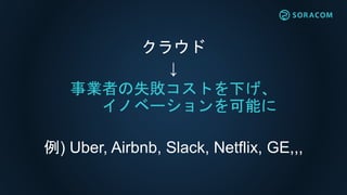 クラウド
↓
事業者の失敗コストを下げ、
イノベーションを可能に
例) Uber, Airbnb, Slack, Netflix, GE,,,
 