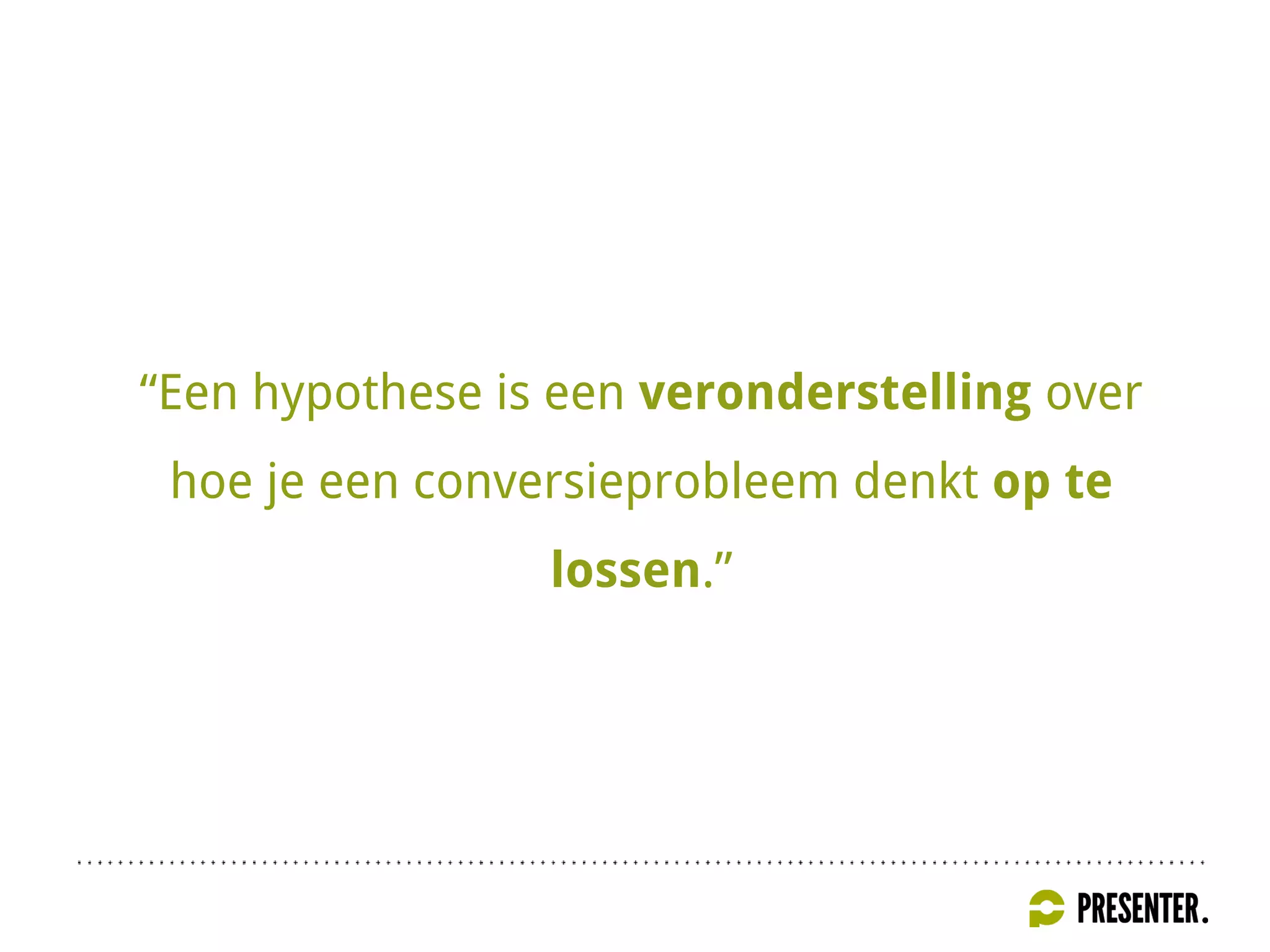 “Een hypothese is een veronderstelling over
hoe je een conversieprobleem denkt op te
lossen.”
 