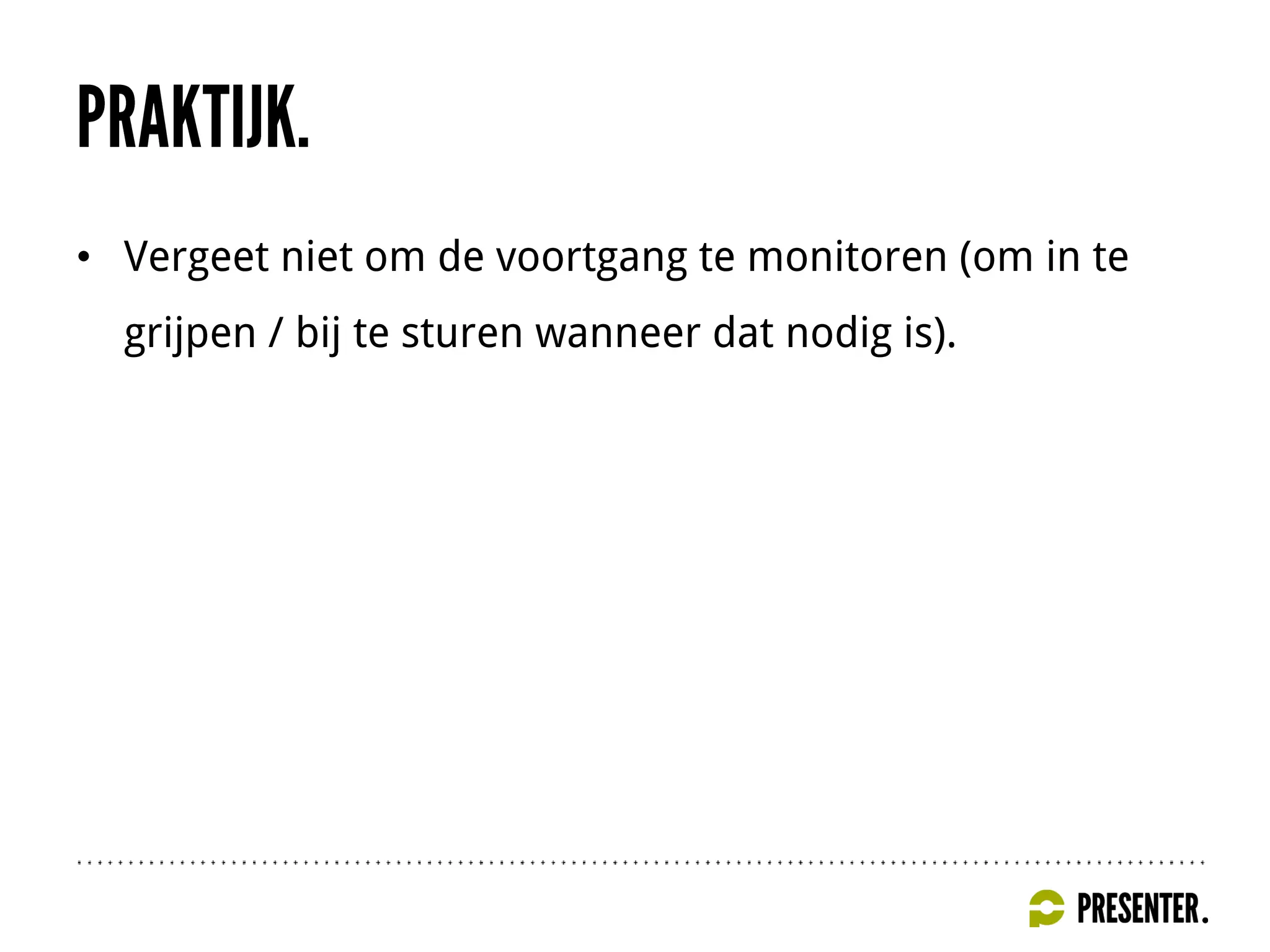 • Vergeet niet om de voortgang te monitoren (om in te
grijpen / bij te sturen wanneer dat nodig is).
 