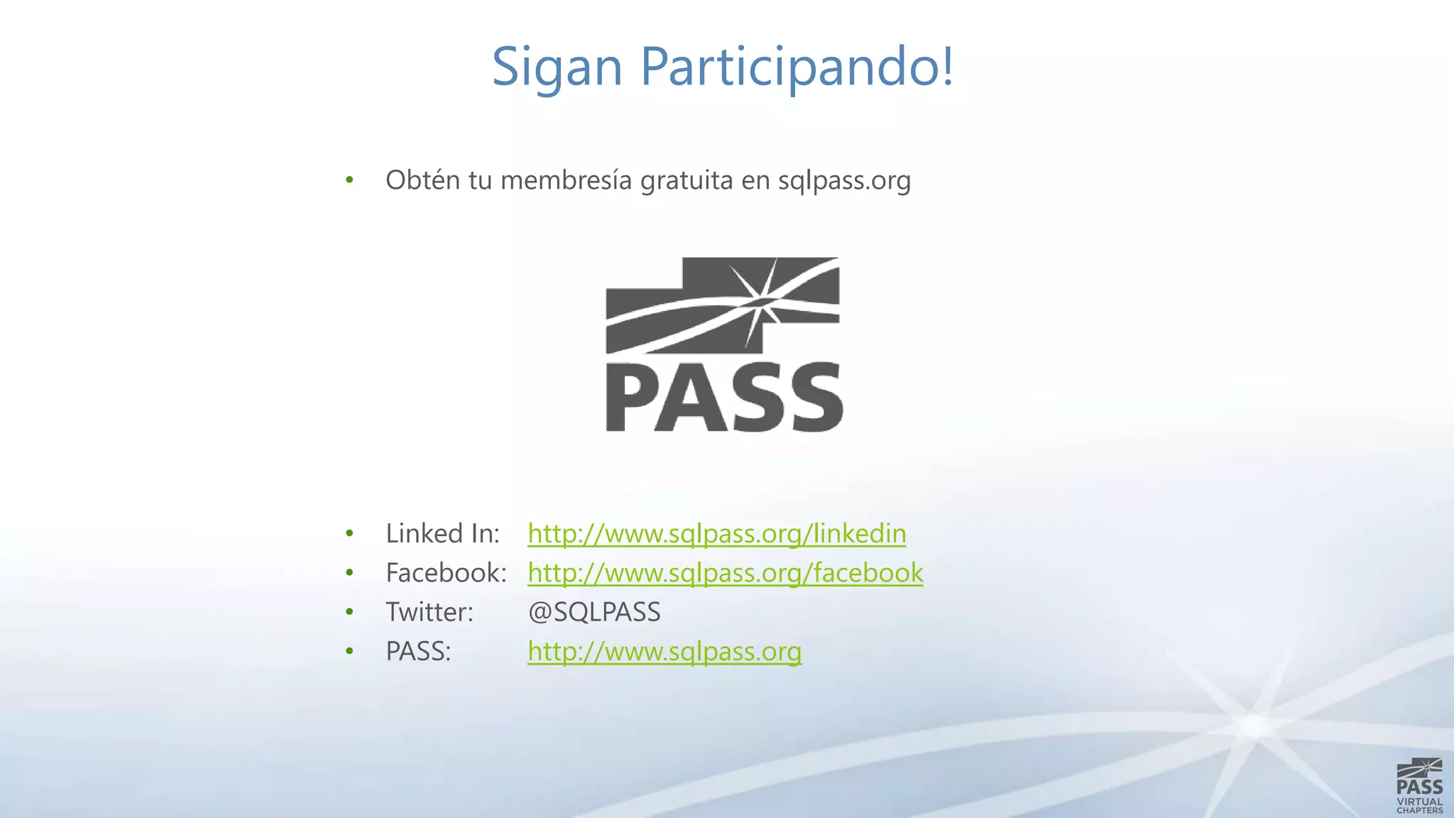 Sigan Participando!
• Obtén tu membresía gratuita en sqlpass.org
• Linked In: http://www.sqlpass.org/linkedin
• Facebook: http://www.sqlpass.org/facebook
• Twitter: @SQLPASS
• PASS: http://www.sqlpass.org
 