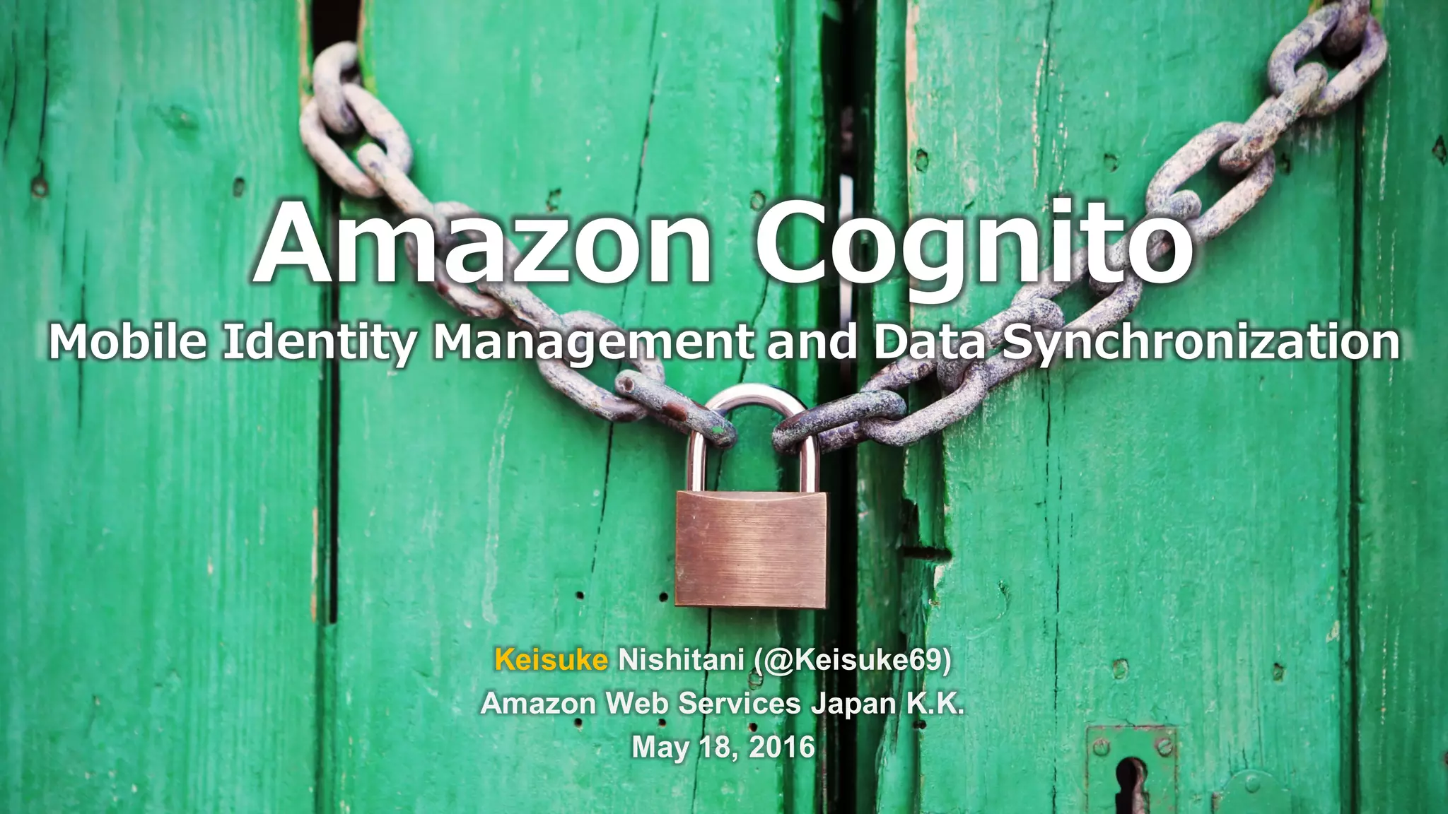 Amazon Cognito
Mobile Identity Management and Data Synchronization
Keisuke Nishitani (@Keisuke69)
Amazon Web Services Japan K.K.
May 18, 2016
 