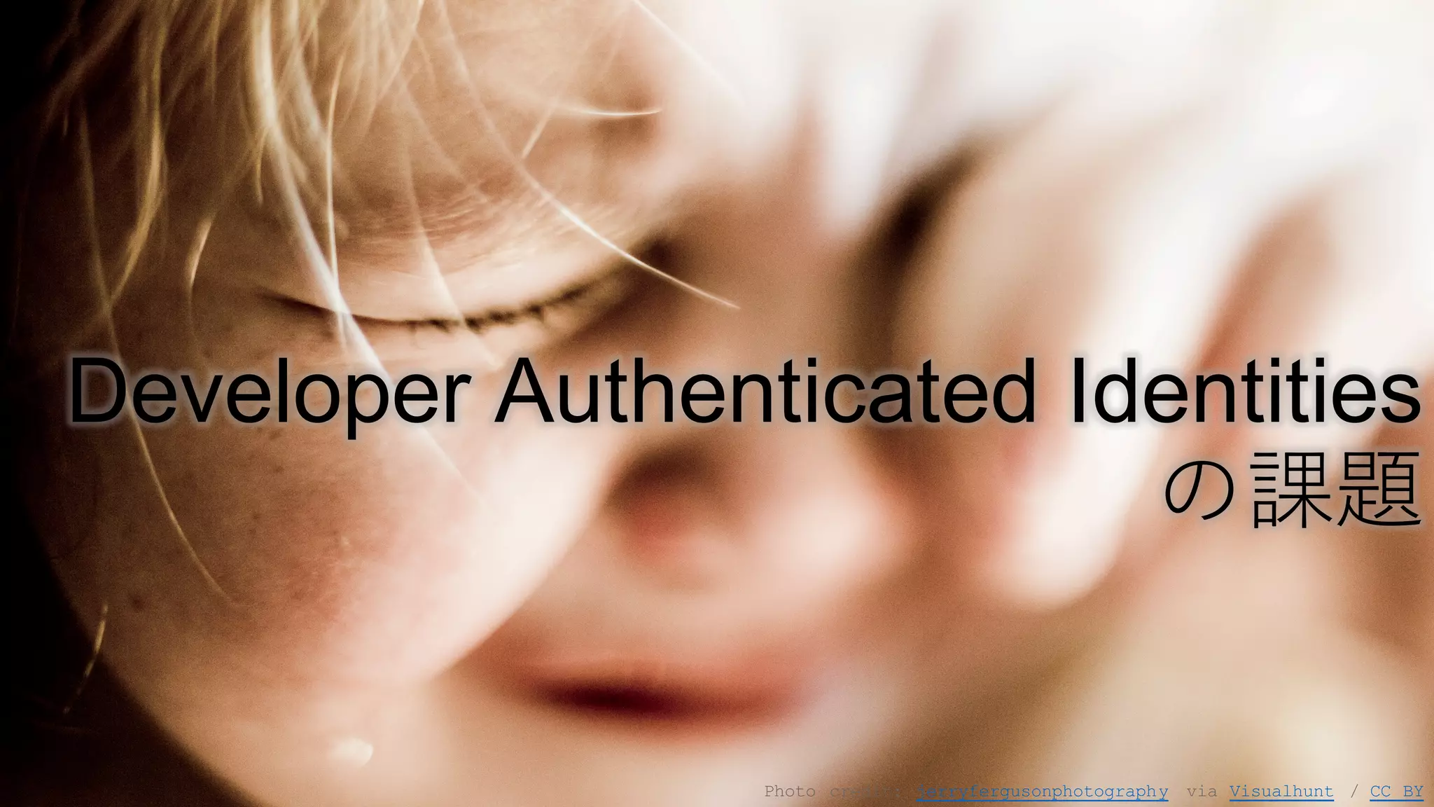 Photo credit: jerryfergusonphotography via Visualhunt / CC BY
Developer Authenticated Identities
の課題
 