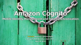 Amazon Cognito
Mobile Identity Management and Data Synchronization
Keisuke Nishitani (@Keisuke69)
Amazon Web Services Japan K.K.
May 18, 2016
 