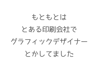 もともとは
とある印刷会社で
グラフィックデザイナー
とかしてました
 