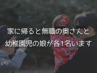 家に帰ると無職の奥さんと
幼稚園児の娘が各1名います
 