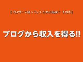 ブログから収入を得る!!
【ブロガーで食っていくための秘訣!? その①】
 