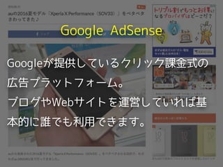 Google AdSense
Googleが提供しているクリック課金式の
広告プラットフォーム。
ブログやWebサイトを運営していれば基
本的に誰でも利用できます。
 