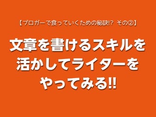 文章を書けるスキルを
活かしてライターを
やってみる!!
【ブロガーで食っていくための秘訣!? その②】
 