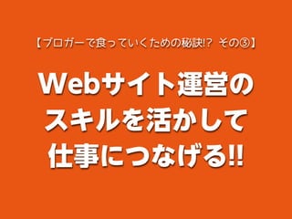 Webサイト運営の
スキルを活かして
仕事につなげる!!
【ブロガーで食っていくための秘訣!? その③】
 