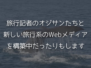 旅行記者のオジサンたちと
新しい旅行系のWebメディア
を構築中だったりもします
 