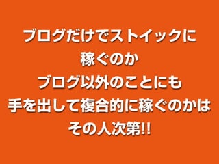 ブログだけでストイックに
稼ぐのか
ブログ以外のことにも
手を出して複合的に稼ぐのかは
その人次第!!
 