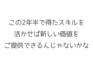 この2年半で得たスキルを
活かせば新しい価値を
ご提供できるんじゃないかな
 