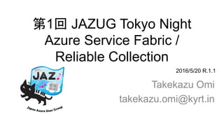 第1回 JAZUG Tokyo Night
Azure Service Fabric /
Reliable Collection
Takekazu Omi
takekazu.omi@kyrt.in
2016/5/20 R.1.1
 