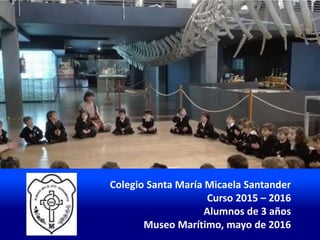 Colegio Santa María Micaela Santander
Curso 2015 – 2016
Alumnos de 3 años
Museo Marítimo, mayo de 2016
 