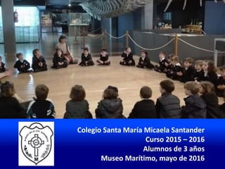 Colegio Santa María Micaela Santander
Curso 2015 – 2016
Alumnos de 3 años
Museo Marítimo, mayo de 2016
 