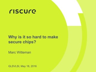 Why is it so hard to make
secure chips?
Marc Witteman
GLSVLSI, May 18, 2016
 