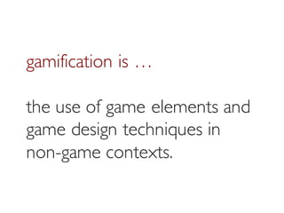 Prof. Pier Luca Lanzi
gamification is …
the use of game elements and
game design techniques in
non-game contexts.
 