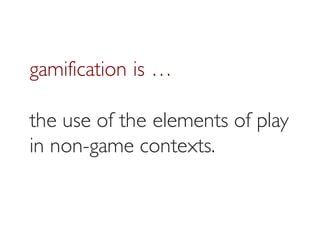 Prof. Pier Luca Lanzi
gamification is …
the use of the elements of play
in non-game contexts.
 