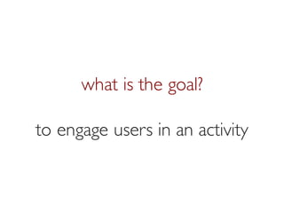 Prof. Pier Luca Lanzi
what is the goal?
to engage users in an activity
 