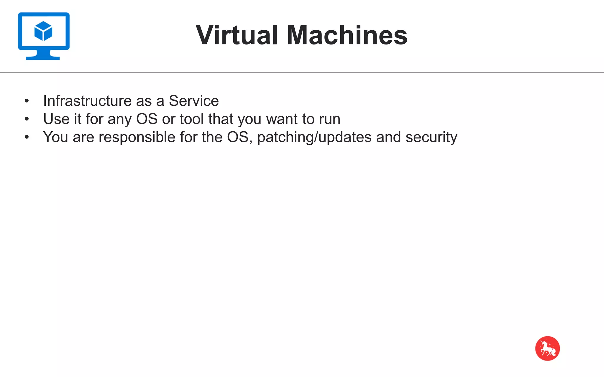 Virtual Machines • Infrastructure as a Service • Use it for any OS or tool that you want to run • You are responsible for the OS, patching/updates and security 