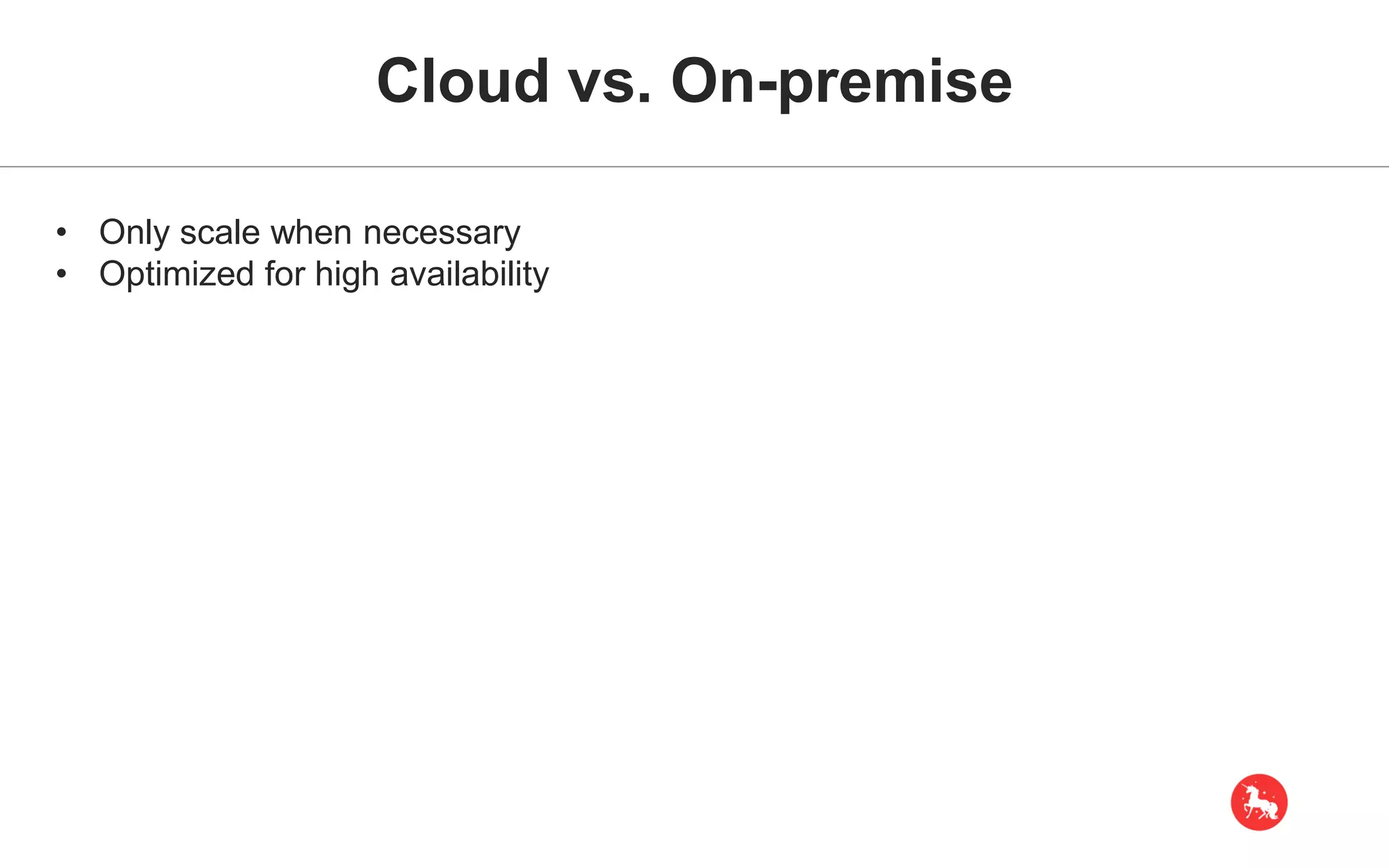 Cloud vs. On-premise • Only scale when necessary • Optimized for high availability 