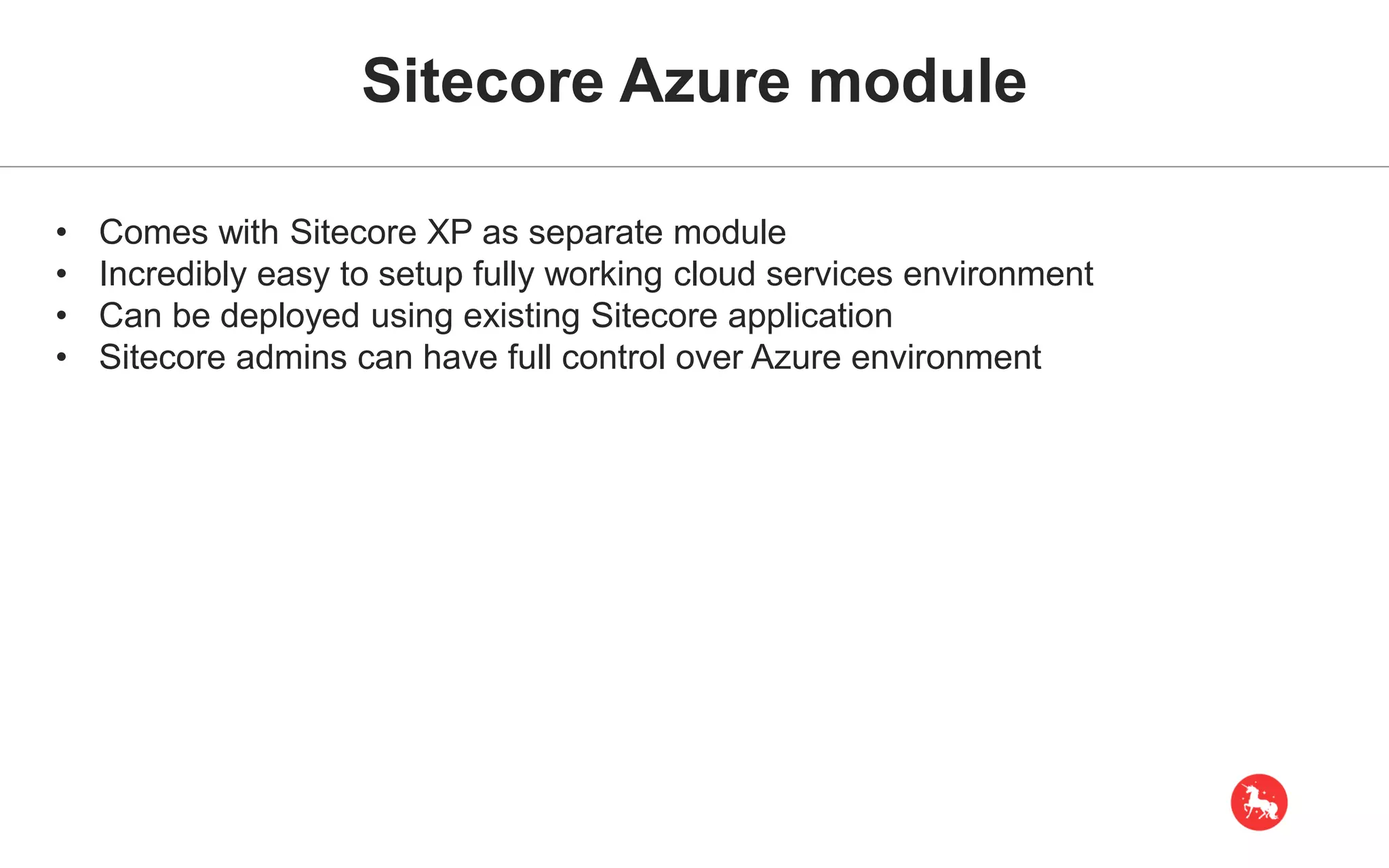 Sitecore Azure module • Comes with Sitecore XP as separate module • Incredibly easy to setup fully working cloud services environment • Can be deployed using existing Sitecore application • Sitecore admins can have full control over Azure environment 