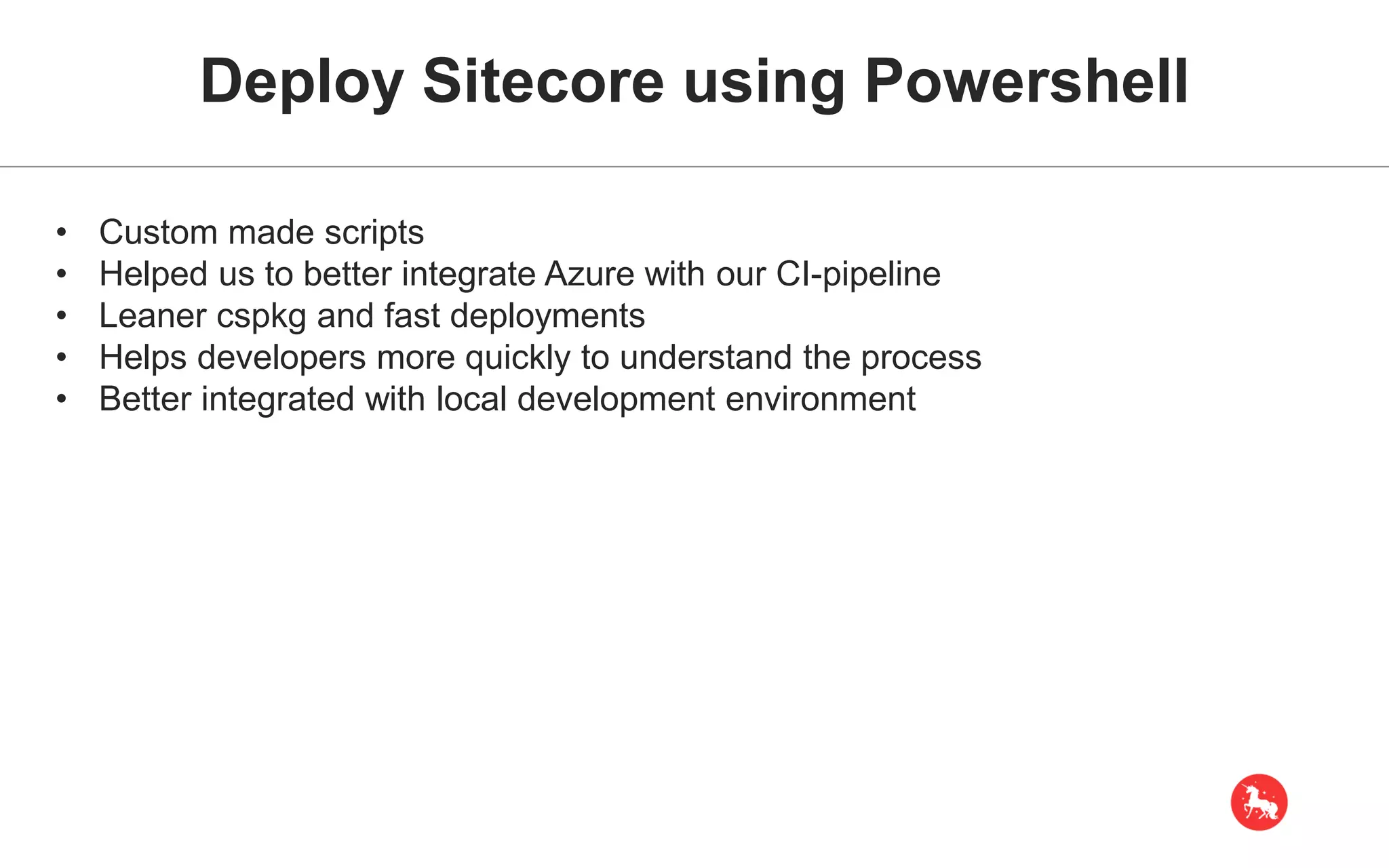 Deploy Sitecore using Powershell • Custom made scripts • Helped us to better integrate Azure with our CI-pipeline • Leaner cspkg and fast deployments • Helps developers more quickly to understand the process • Better integrated with local development environment 