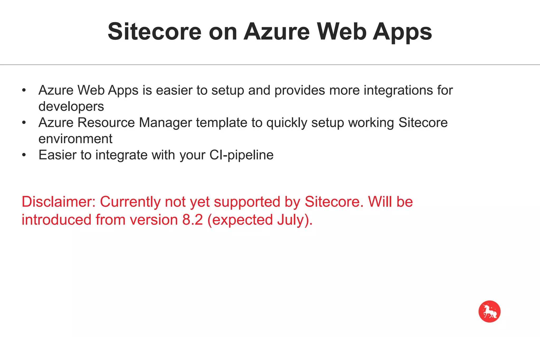 Sitecore on Azure Web Apps • Azure Web Apps is easier to setup and provides more integrations for developers • Azure Resource Manager template to quickly setup working Sitecore environment • Easier to integrate with your CI-pipeline Disclaimer: Currently not yet supported by Sitecore. Will be introduced from version 8.2 (expected July). 