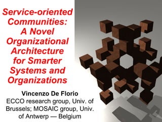 Service-oriented
Communities:
A Novel
Organizational
Architecture
for Smarter
Systems and
Organizations
Vincenzo De Florio
ECCO research group, Univ. of
Brussels; MOSAIC group, Univ.
of Antwerp — Belgium
 