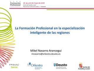 Mikel Navarro Arancegui
mnavarro@orkestra.deusto.es
La Formación Profesional en la especialización
inteligente de las regiones
 