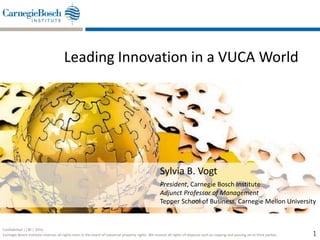 Confidential | CBI | 2016
Carnegie Bosch Institute reserves all rights even in the event of industrial property rights. We reserve all rights of disposal such as copying and passing on to third parties.
Leading Innovation in a VUCA World
1
Sylvia B. Vogt
President, Carnegie Bosch Institute
Adjunct Professor of Management
Tepper School of Business, Carnegie Mellon University
 