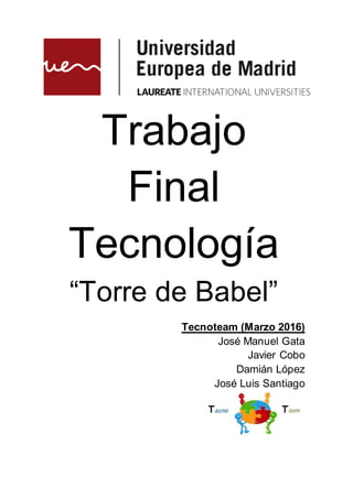 Trabajo
Final
Tecnología
“Torre de Babel”
Tecnoteam (Marzo 2016)
José Manuel Gata
Javier Cobo
Damián López
José Luis Santiago
 