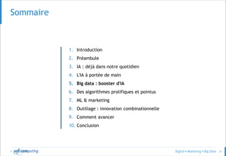© 34
Sommaire
1. Introduction
2. Préambule
3. IA : déjà dans notre quotidien
4. L'IA à portée de main
5. Big data : booster d'IA
6. Des algorithmes prolifiques et pointus
7. ML & marketing
8. Outillage : innovation combinationnelle
9. Comment avancer
10. Conclusion
 