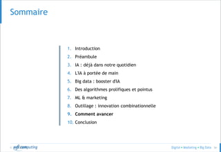 © 54
Sommaire
1. Introduction
2. Préambule
3. IA : déjà dans notre quotidien
4. L'IA à portée de main
5. Big data : booster d'IA
6. Des algorithmes prolifiques et pointus
7. ML & marketing
8. Outillage : innovation combinationnelle
9. Comment avancer
10. Conclusion
 