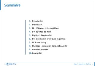 © 57
Sommaire
1. Introduction
2. Préambule
3. IA : déjà dans notre quotidien
4. L'IA à portée de main
5. Big data : booster d'IA
6. Des algorithmes prolifiques et pointus
7. ML & marketing
8. Outillage : innovation combinationnelle
9. Comment avancer
10. Conclusion
 