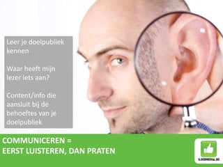 COMMUNICEREN =
EERST LUISTEREN, DAN PRATEN
Leer je doelpubliek
kennen
Waar heeft mijn
lezer iets aan?
Content/info die
aansluit bij de
behoeftes van je
doelpubliek
 