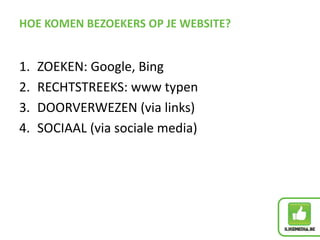 HOE KOMEN BEZOEKERS OP JE WEBSITE?
1. ZOEKEN: Google, Bing
2. RECHTSTREEKS: www typen
3. DOORVERWEZEN (via links)
4. SOCIAAL (via sociale media)
 