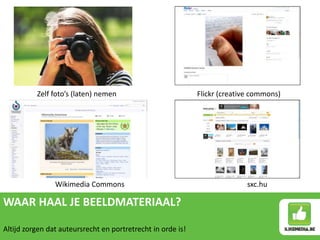 WAAR HAAL JE BEELDMATERIAAL?
Altijd zorgen dat auteursrecht en portretrecht in orde is!
Zelf foto’s (laten) nemen Flickr (creative commons)
Wikimedia Commons sxc.hu
 