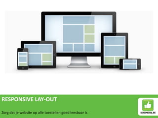 RESPONSIVE LAY-OUT
Zorg dat je website op alle toestellen goed leesbaar is
 
