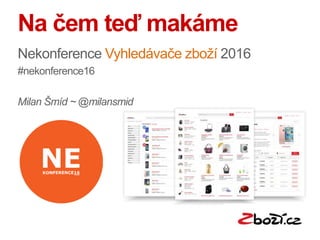 Na čem teď makáme
Nekonference Vyhledávače zboží 2016
#nekonference16
Milan Šmíd ~ @milansmid
 