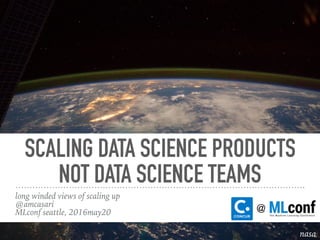 SCALING DATA SCIENCE PRODUCTS
NOT DATA SCIENCE TEAMS
long winded views of scaling up
@amcasari
MLconf seattle, 2016may20
nasa
@
 