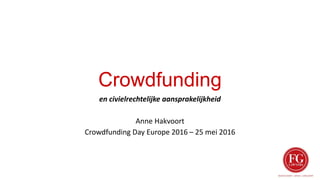 Crowdfunding
en civielrechtelijke aansprakelijkheid
Anne Hakvoort
Crowdfunding Day Europe 2016 – 25 mei 2016
 