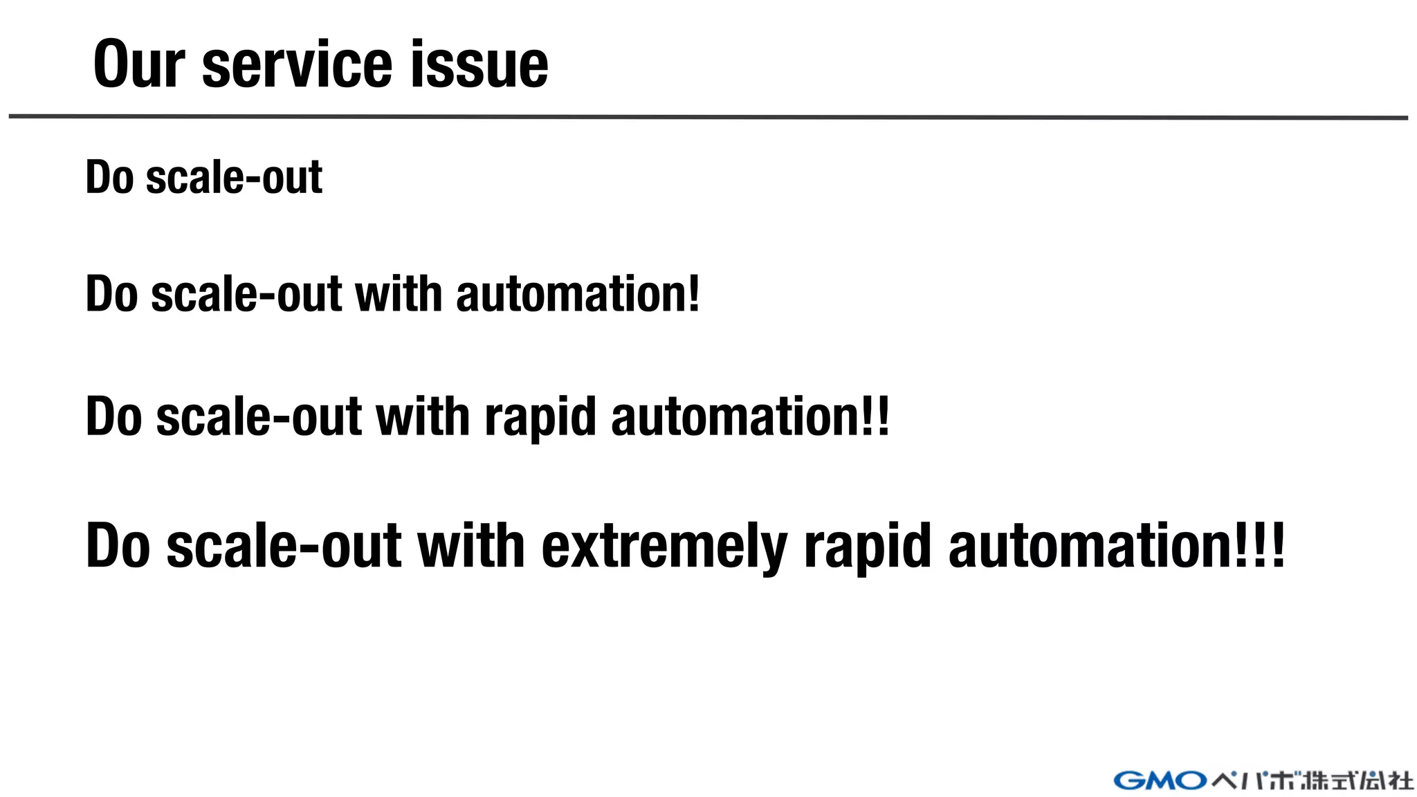 Our service issue
Do scale-out
Do scale-out with automation!
Do scale-out with rapid automation!!
Do scale-out with extremely rapid automation!!!
 