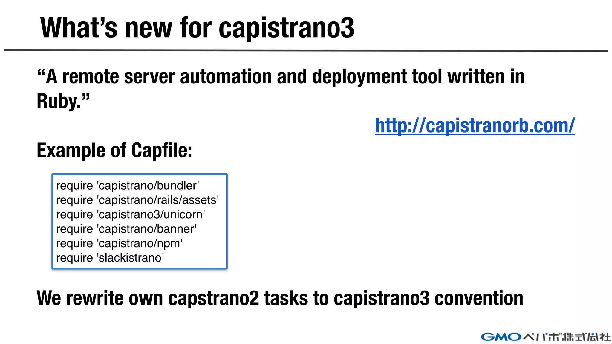 What’s new for capistrano3
“A remote server automation and deployment tool written in
Ruby.”
http://capistranorb.com/
Example of Capfile:
We rewrite own capstrano2 tasks to capistrano3 convention
require 'capistrano/bundler'
require 'capistrano/rails/assets'
require 'capistrano3/unicorn'
require 'capistrano/banner'
require 'capistrano/npm'
require 'slackistrano'
 