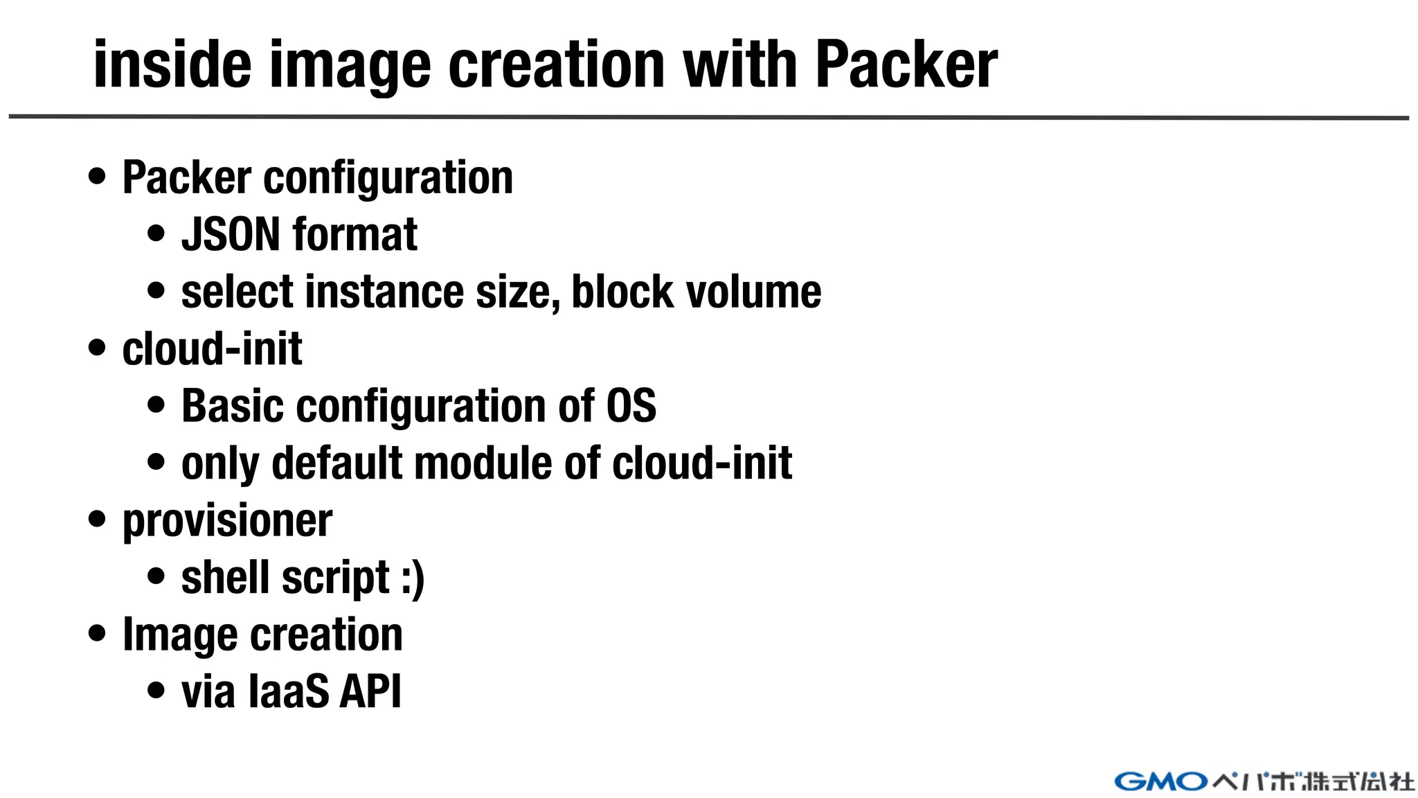 inside image creation with Packer
• Packer configuration
• JSON format
• select instance size, block volume
• cloud-init
• Basic configuration of OS
• only default module of cloud-init
• provisioner
• shell script :)
• Image creation
• via IaaS API
 